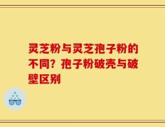 灵芝粉与灵芝孢子粉的不同？孢子粉破壳与破壁区别