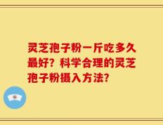 灵芝孢子粉一斤吃多久最好？科学合理的灵芝孢子粉摄入方法？