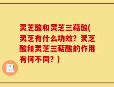 灵芝酸和灵芝三萜酸(灵芝有什么功效？灵芝酸和灵芝三萜酸的作用有何不同？)