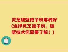 灵芝破壁袍子粉那种好(选择灵芝孢子粉，破壁技术你需要了解！)