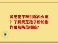 灵芝孢子粉引起内火重？了解灵芝孢子粉的副作用及防范措施？