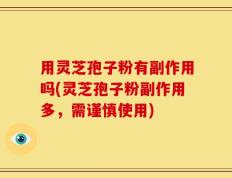 用灵芝孢子粉有副作用吗(灵芝孢子粉副作用多，需谨慎使用)