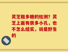 灵芝粗多糖的检测？灵芝上面有很多小孔，也不怎么结实，说是野生的