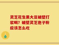 灵芝花生黑大豆破壁打浆喝？破壁灵芝孢子粉应该怎么吃