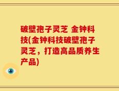 破壁孢子灵芝 金钟科技(金钟科技破壁孢子灵芝，打造高品质养生产品)
