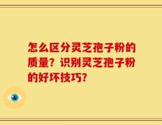 怎么区分灵芝孢子粉的质量？识别灵芝孢子粉的好坏技巧？