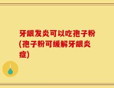 牙龈发炎可以吃孢子粉(孢子粉可缓解牙龈炎症)