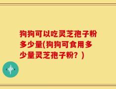 狗狗可以吃灵芝孢子粉多少量(狗狗可食用多少量灵芝孢子粉？)