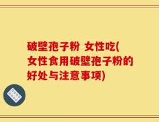 破壁孢子粉 女性吃(女性食用破壁孢子粉的好处与注意事项)