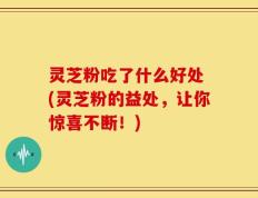 灵芝粉吃了什么好处 (灵芝粉的益处，让你惊喜不断！)