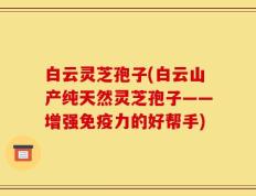 白云灵芝孢子(白云山产纯天然灵芝孢子——增强免疫力的好帮手)