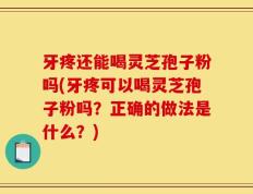 牙疼还能喝灵芝孢子粉吗(牙疼可以喝灵芝孢子粉吗？正确的做法是什么？)