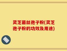 灵芝菌丝孢子粉(灵芝孢子粉的功效及用途)