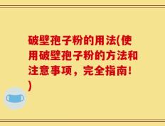 破壁孢子粉的用法(使用破壁孢子粉的方法和注意事项，完全指南！)