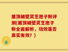 盾顶破壁灵芝孢子粉评测(盾顶破壁灵芝孢子粉全面解析，功效是否真实有效？)
