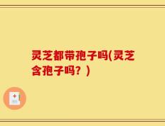 灵芝都带孢子吗(灵芝含孢子吗？)