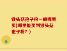 猴头菇孢子粉一般哪里买(哪里能买到猴头菇孢子粉？)