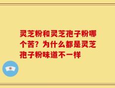 灵芝粉和灵芝孢子粉哪个苦？为什么都是灵芝孢子粉味道不一样