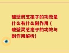 破壁灵芝孢子的功效是什么有什么副作用 (破壁灵芝孢子的功效与副作用解析)