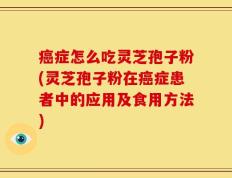 癌症怎么吃灵芝孢子粉(灵芝孢子粉在癌症患者中的应用及食用方法)