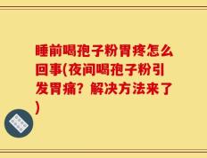 睡前喝孢子粉胃疼怎么回事(夜间喝孢子粉引发胃痛？解决方法来了)