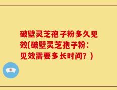 破壁灵芝孢子粉多久见效(破壁灵芝孢子粉：见效需要多长时间？)