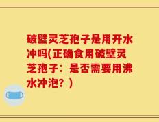 破壁灵芝孢子是用开水冲吗(正确食用破壁灵芝孢子：是否需要用沸水冲泡？)