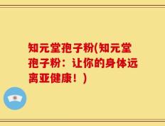 知元堂孢子粉(知元堂孢子粉：让你的身体远离亚健康！)