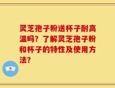 灵芝孢子粉送杯子耐高温吗？了解灵芝孢子粉和杯子的特性及使用方法？