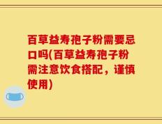 百草益寿孢子粉需要忌口吗(百草益寿孢子粉需注意饮食搭配，谨慎使用)