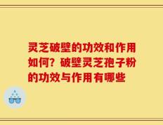 灵芝破壁的功效和作用如何？破壁灵芝孢子粉的功效与作用有哪些
