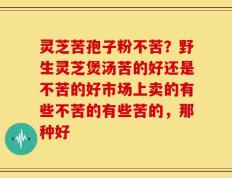 灵芝苦孢子粉不苦？野生灵芝煲汤苦的好还是不苦的好市场上卖的有些不苦的有些苦的，那种好