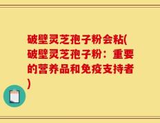破壁灵芝孢子粉会粘(破壁灵芝孢子粉：重要的营养品和免疫支持者)