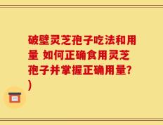 破壁灵芝孢子吃法和用量 如何正确食用灵芝孢子并掌握正确用量？)