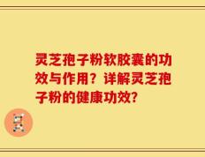 灵芝孢子粉软胶囊的功效与作用？详解灵芝孢子粉的健康功效？