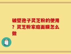 破壁孢子灵芝粉的使用？灵芝粉家庭面膜怎么做