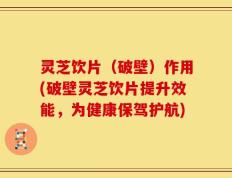 灵芝饮片（破壁）作用(破壁灵芝饮片提升效能，为健康保驾护航)