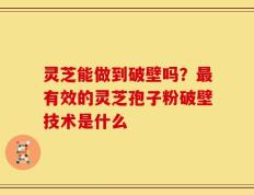 灵芝能做到破壁吗？最有效的灵芝孢子粉破壁技术是什么