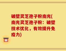 破壁灵芝孢子粉南光(南光灵芝孢子粉：破壁技术优化，有效提升免疫力)