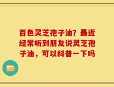 百色灵芝孢子油？最近经常听到朋友说灵芝孢子油，可以科普一下吗