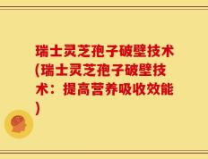 瑞士灵芝孢子破壁技术(瑞士灵芝孢子破壁技术：提高营养吸收效能)