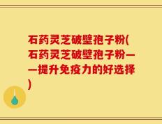 石药灵芝破壁孢子粉(石药灵芝破壁孢子粉——提升免疫力的好选择)