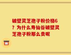 破壁灵芝孢子粉价格6？为什么寿仙谷破壁灵芝孢子粉那么贵呢