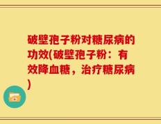 破壁孢子粉对糖尿病的功效(破壁孢子粉：有效降血糖，治疗糖尿病)