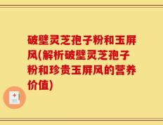 破壁灵芝孢子粉和玉屏风(解析破壁灵芝孢子粉和珍贵玉屏风的营养价值)