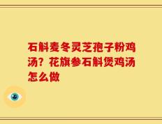 石斛麦冬灵芝孢子粉鸡汤？花旗参石斛煲鸡汤怎么做