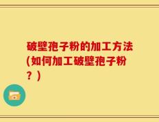 破壁孢子粉的加工方法(如何加工破壁孢子粉？)