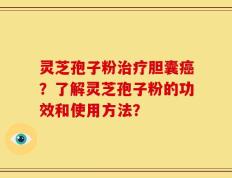 灵芝孢子粉治疗胆囊癌？了解灵芝孢子粉的功效和使用方法？
