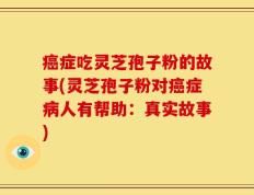 癌症吃灵芝孢子粉的故事(灵芝孢子粉对癌症病人有帮助：真实故事)