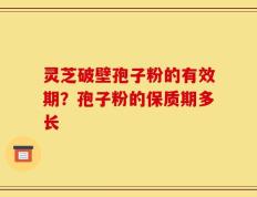 灵芝破壁孢子粉的有效期？孢子粉的保质期多长